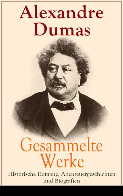 Alexandre Dumas - Gesammelte Werke: Historische Romane, Abenteuergeschichten und Biografien