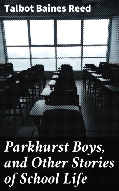 Talbot Baines Reed - Parkhurst Boys, and Other Stories of School Life