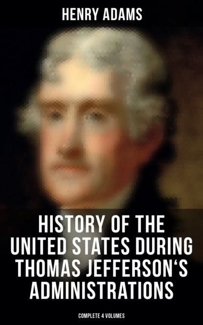 Henry  Adams - History of the United States During Thomas Jefferson's Administrations (Complete 4 Volumes)