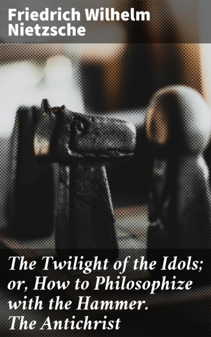 Friedrich Wilhelm Nietzsche - The Twilight of the Idols; or, How to Philosophize with the Hammer. The Antichrist