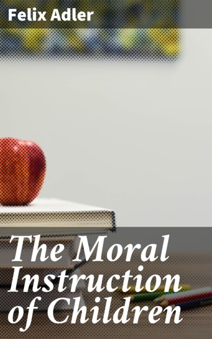 Felix Adler - The Moral Instruction of Children