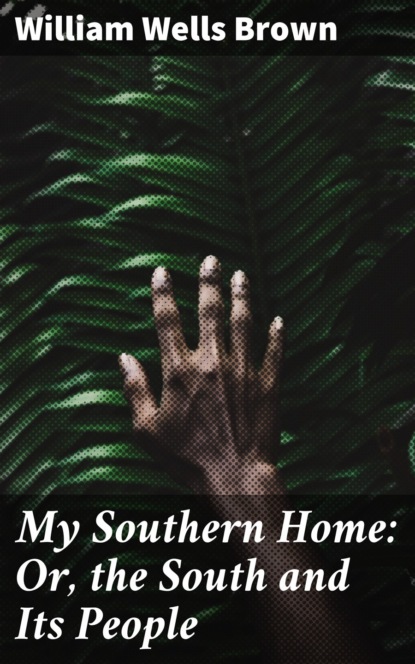 William Wells Brown - My Southern Home: Or, the South and Its People