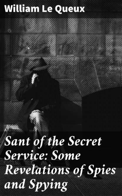 William Le Queux - Sant of the Secret Service: Some Revelations of Spies and Spying