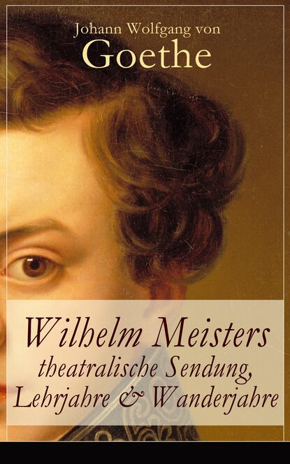 Johann Wolfgang von Goethe — Wilhelm Meisters theatralische Sendung, Lehrjahre & Wanderjahre
