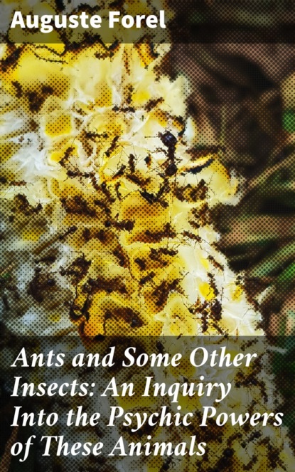 Forel Auguste - Ants and Some Other Insects: An Inquiry Into the Psychic Powers of These Animals