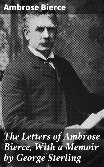 Ambrose Bierce - The Letters of Ambrose Bierce, With a Memoir by George Sterling