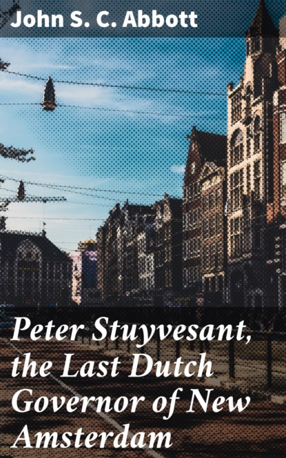 John S. C. Abbott - Peter Stuyvesant, the Last Dutch Governor of New Amsterdam