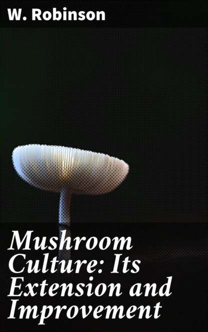 W. Robinson - Mushroom Culture: Its Extension and Improvement