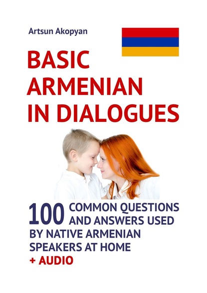 Basic Armenian inDialogues. 100 Common Questions and Answers Used by Native Armenian Speakers at Home + Audio