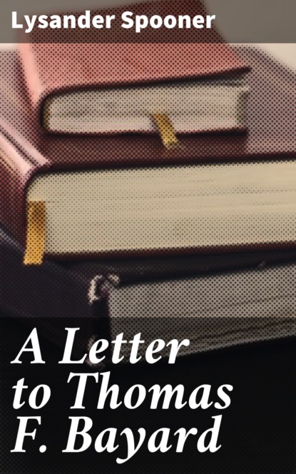 Lysander Spooner - A Letter to Thomas F. Bayard