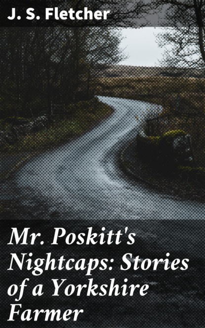 J. S. Fletcher - Mr. Poskitt's Nightcaps: Stories of a Yorkshire Farmer