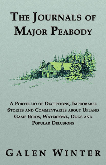 Galen Winter - The Journals of Major Peabody: A Portfolio of Deceptions, Improbable Stories and Commentaries about Upland Game Birds, Waterfowl, Dogs and Popular Delusions