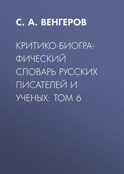 Критико-биографический словарь русских писателей и ученых: Том 6 (С. А. Венгеров). 