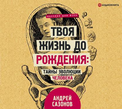 Андрей Сазонов - Твоя жизнь до рождения: тайны эволюции человека