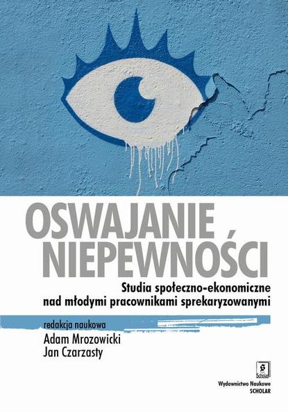 Adam Mrozowicki - Oswajanie niepewności. Studia społeczno-ekonomiczne nad młodymi pracownikami sprekaryzowanymi