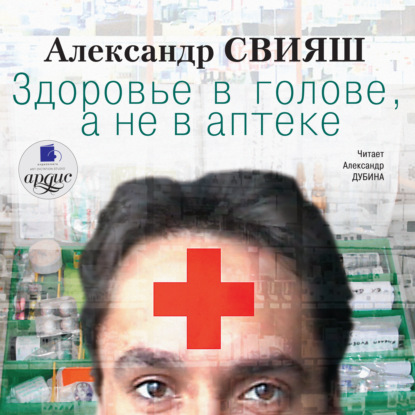 Александр Григорьевич Свияш - Здоровье в голове, а не в аптеке