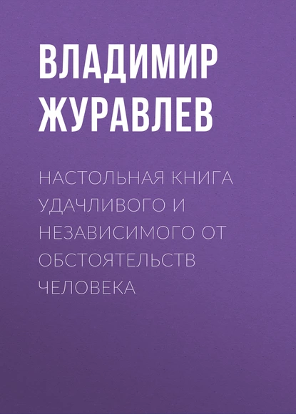 Обложка книги Настольная книга удачливого и независимого от обстоятельств человека, Владимир Журавлев