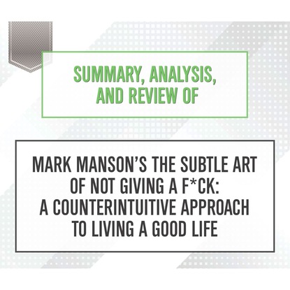 Summary, Analysis, and Review of Mark Manson's The Subtle Art of Not Giving a F*ck: A Counterintuitive Approach to Living a Good Life (Unabridged) (Start Publishing Notes). 