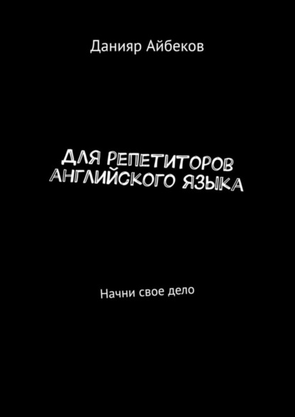 Данияр Айбеков - Для репетиторов английского языка. Начни свое дело