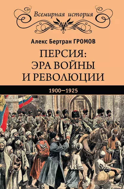 Обложка книги Персия: эра войны и революции. 1900—1925, Алекс Бертран Громов