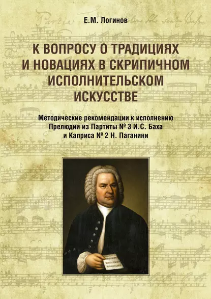 Обложка книги К вопросу о традициях и новациях в скрипичном исполнительском искусстве. Методические рекомендации к исполнению Прелюдии из Партиты № 3 И. С. Баха и Каприса № 2 Н. Паганини, Евгений Логинов