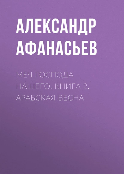 Обложка книги Меч Господа нашего. Книга 2. Арабская весна, Александр Афанасьев