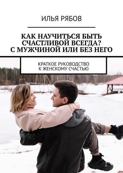 Илья Рябов - Как научиться быть счастливой всегда? С мужчиной или без него. Краткое руководство к женскому счастью