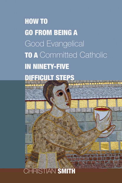 Christian Smith - How to Go from Being a Good Evangelical to a Committed Catholic in Ninety-Five Difficult Steps