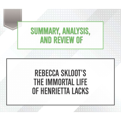 Summary, Analysis, and Review of Rebecca Skloot's The Immortal Life of Henrietta Lacks (Unabridged) (Start Publishing Notes). 