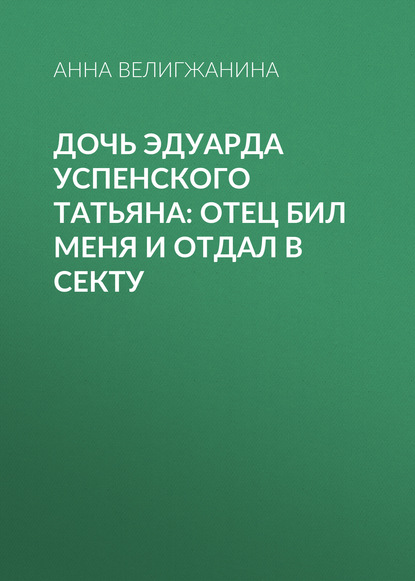 

Дочь Эдуарда Успенского Татьяна: Отец бил меня и отдал в секту