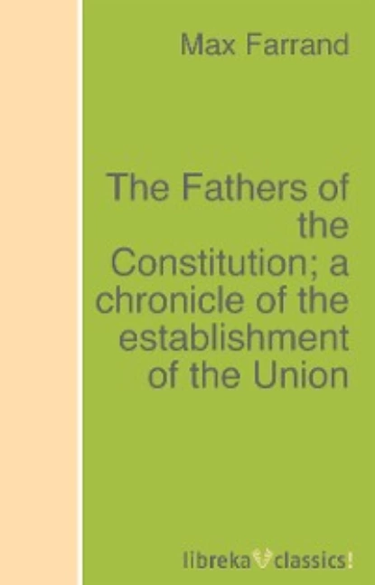 Обложка книги The Fathers of the Constitution; a chronicle of the establishment of the Union, Max Farrand