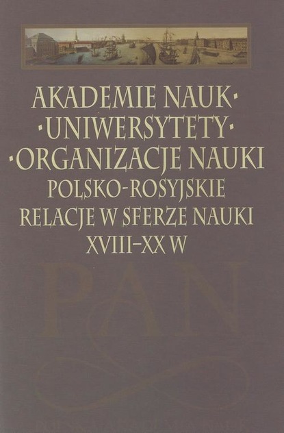 Leszek Zasztowt - Akademie nauk − Uniwersytety − Organizacje nauki. Polsko-rosyjskie relacje w sferze nauki XVIII-XX w.