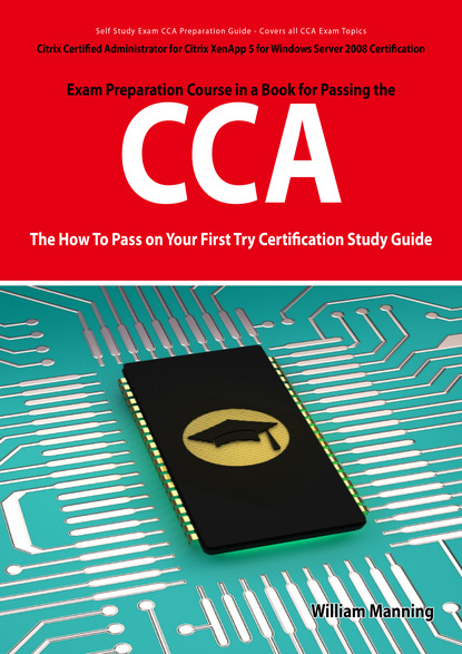 William Manning - Citrix Certified Administrator for Citrix XenApp 5 for Windows Server 2008 Certification Exam Preparation Course in a Book for Passing the CCA Exam - The How To Pass on Your First Try Certification Study Guide