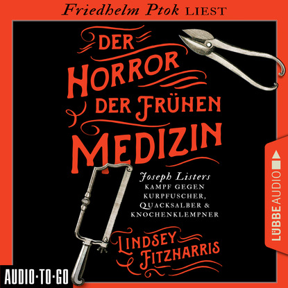 

Der Horror der frühen Medizin - Joseph Listers Kampf gegen Kurpfuscher, Quacksalber & Knochenklempner (Ungekürzt)