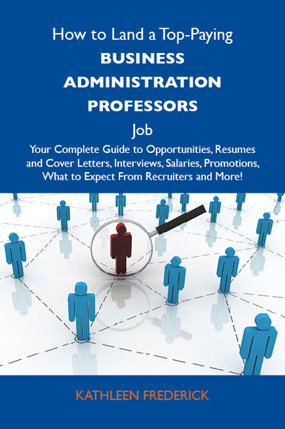 Frederick Kathleen - How to Land a Top-Paying Business administration professors Job: Your Complete Guide to Opportunities, Resumes and Cover Letters, Interviews, Salaries, Promotions, What to Expect From Recruiters and More