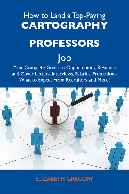 Gregory Elizabeth - How to Land a Top-Paying Cartography professors Job: Your Complete Guide to Opportunities, Resumes and Cover Letters, Interviews, Salaries, Promotions, What to Expect From Recruiters and More