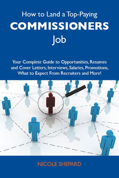 Shepard Nicole - How to Land a Top-Paying Commissioners Job: Your Complete Guide to Opportunities, Resumes and Cover Letters, Interviews, Salaries, Promotions, What to Expect From Recruiters and More