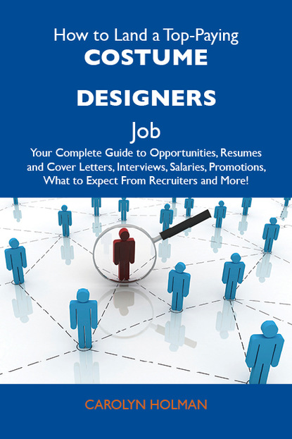 Holman Carolyn - How to Land a Top-Paying Costume designers Job: Your Complete Guide to Opportunities, Resumes and Cover Letters, Interviews, Salaries, Promotions, What to Expect From Recruiters and More