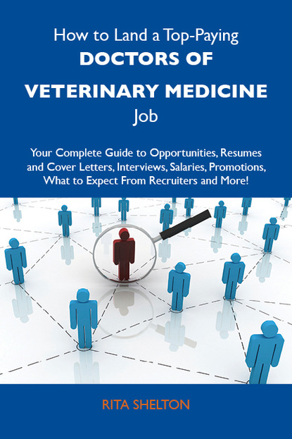 Shelton Rita - How to Land a Top-Paying Doctors of Veterinary Medicine Job: Your Complete Guide to Opportunities, Resumes and Cover Letters, Interviews, Salaries, Promotions, What to Expect From Recruiters and More