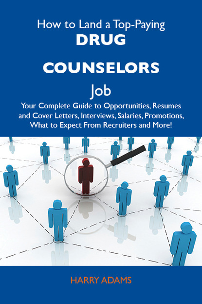 Adams Harry - How to Land a Top-Paying Drug counselors Job: Your Complete Guide to Opportunities, Resumes and Cover Letters, Interviews, Salaries, Promotions, What to Expect From Recruiters and More