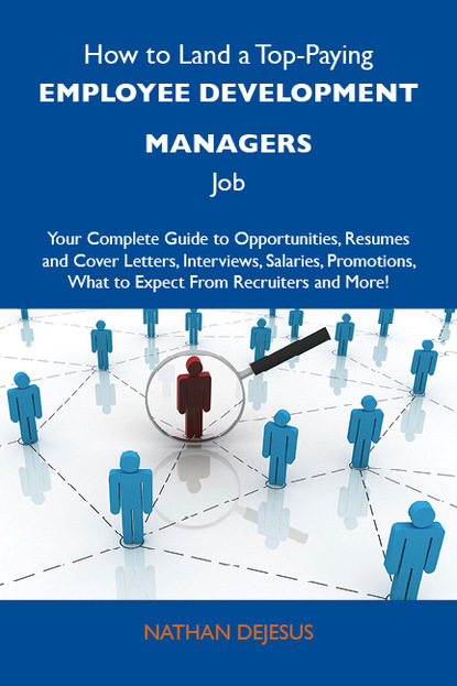 Dejesus Nathan - How to Land a Top-Paying Employee development managers Job: Your Complete Guide to Opportunities, Resumes and Cover Letters, Interviews, Salaries, Promotions, What to Expect From Recruiters and More