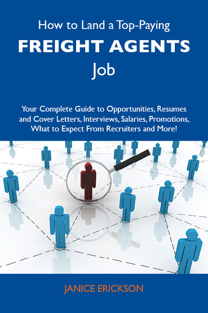 Erickson Janice - How to Land a Top-Paying Freight agents Job: Your Complete Guide to Opportunities, Resumes and Cover Letters, Interviews, Salaries, Promotions, What to Expect From Recruiters and More