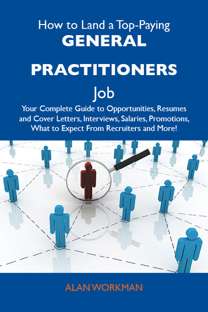 Workman Alan - How to Land a Top-Paying General practitioners Job: Your Complete Guide to Opportunities, Resumes and Cover Letters, Interviews, Salaries, Promotions, What to Expect From Recruiters and More