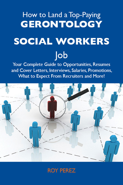 Perez Roy - How to Land a Top-Paying Gerontology social workers Job: Your Complete Guide to Opportunities, Resumes and Cover Letters, Interviews, Salaries, Promotions, What to Expect From Recruiters and More