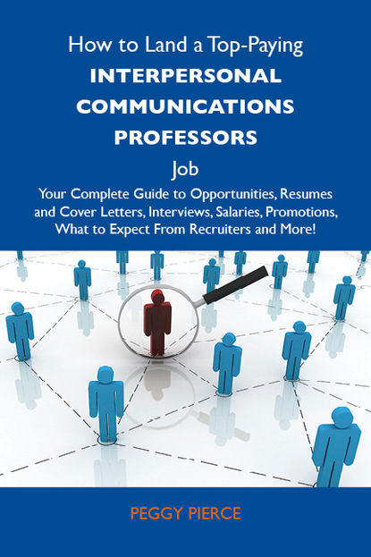 Pierce Peggy - How to Land a Top-Paying Interpersonal communications professors Job: Your Complete Guide to Opportunities, Resumes and Cover Letters, Interviews, Salaries, Promotions, What to Expect From Recruiters and More