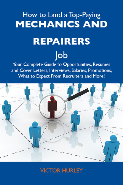 Hurley Victor - How to Land a Top-Paying Mechanics and repairers Job: Your Complete Guide to Opportunities, Resumes and Cover Letters, Interviews, Salaries, Promotions, What to Expect From Recruiters and More