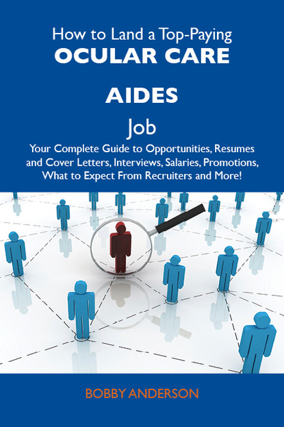 Anderson Bobby - How to Land a Top-Paying Ocular care aides Job: Your Complete Guide to Opportunities, Resumes and Cover Letters, Interviews, Salaries, Promotions, What to Expect From Recruiters and More