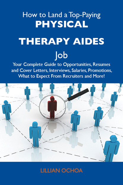 Ochoa Lillian - How to Land a Top-Paying Physical therapy aides Job: Your Complete Guide to Opportunities, Resumes and Cover Letters, Interviews, Salaries, Promotions, What to Expect From Recruiters and More