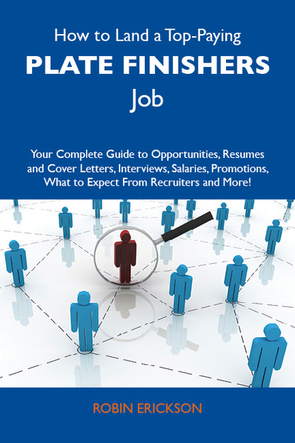 Erickson Robin - How to Land a Top-Paying Plate finishers Job: Your Complete Guide to Opportunities, Resumes and Cover Letters, Interviews, Salaries, Promotions, What to Expect From Recruiters and More