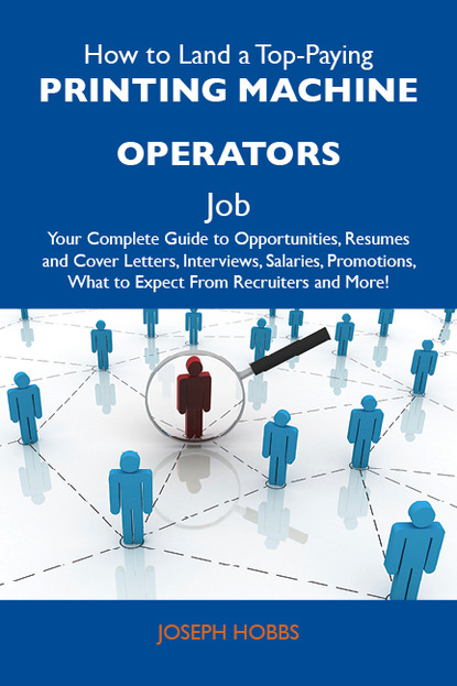 Hobbs Joseph - How to Land a Top-Paying Printing machine operators Job: Your Complete Guide to Opportunities, Resumes and Cover Letters, Interviews, Salaries, Promotions, What to Expect From Recruiters and More